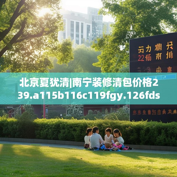 北京夏犹清|南宁装修清包价格239.a115b116c119fgy.126fds