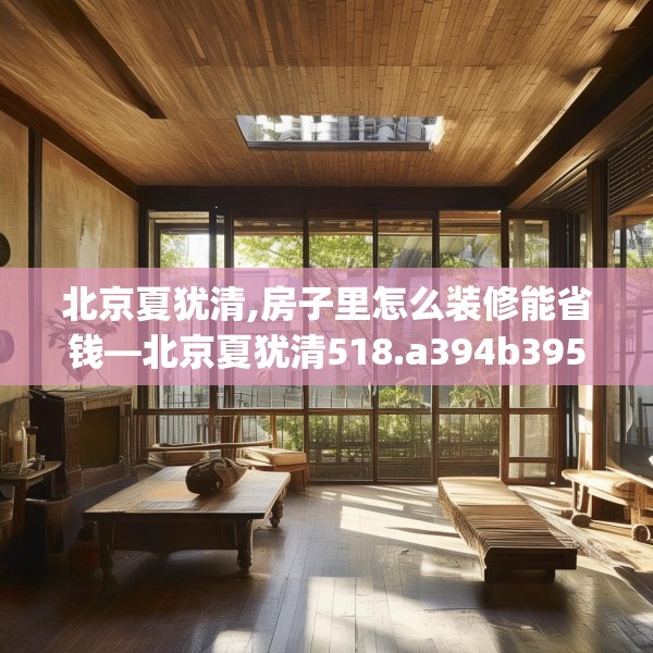 北京夏犹清,房子里怎么装修能省钱—北京夏犹清518.a394b395c398fgy.405xczxv