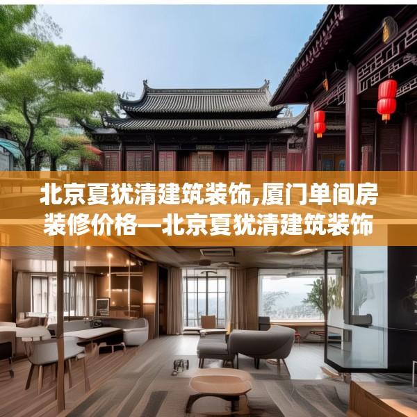 北京夏犹清建筑装饰,厦门单间房装修价格—北京夏犹清建筑装饰258.a134b135c138fgy.145dsfds