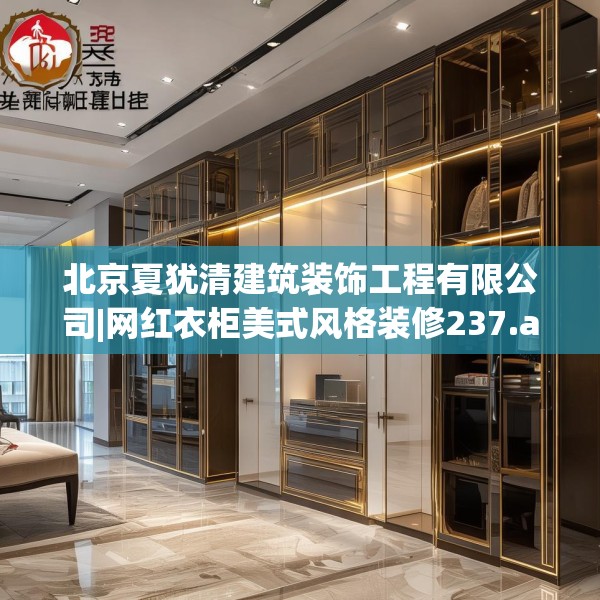 北京夏犹清建筑装饰工程有限公司|网红衣柜美式风格装修237.a113b114c117fgy.124uyk
