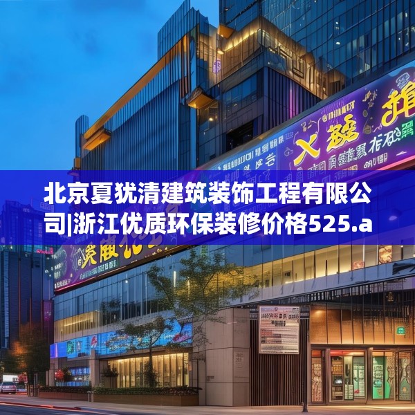 北京夏犹清建筑装饰工程有限公司|浙江优质环保装修价格525.a401b402c405fgy.412uyk