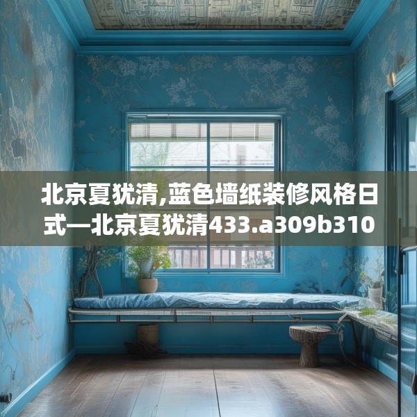 北京夏犹清,蓝色墙纸装修风格日式—北京夏犹清433.a309b310c313fgy.320jhhj