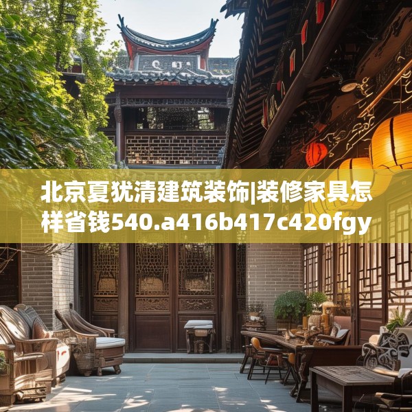北京夏犹清建筑装饰|装修家具怎样省钱540.a416b417c420fgy.427nbn
