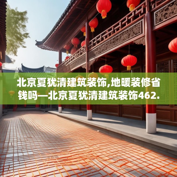 北京夏犹清建筑装饰,地暖装修省钱吗—北京夏犹清建筑装饰462.a338b339c342fgy.349lkjl