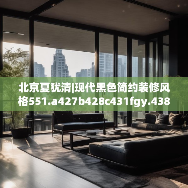 北京夏犹清|现代黑色简约装修风格551.a427b428c431fgy.438cvcx