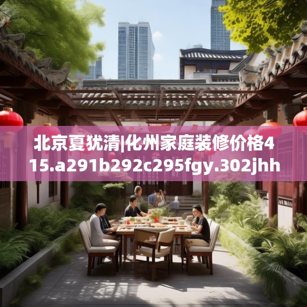 北京夏犹清|化州家庭装修价格415.a291b292c295fgy.302jhhj