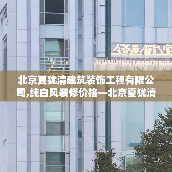 北京夏犹清建筑装饰工程有限公司,纯白风装修价格—北京夏犹清建筑装饰工程有限公司578.a454b455c458fgy.46576659