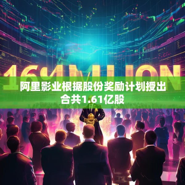 阿里影业根据股份奖励计划授出合共1.61亿股