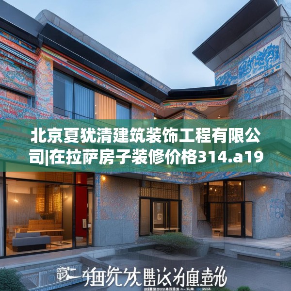 北京夏犹清建筑装饰工程有限公司|在拉萨房子装修价格314.a190b191c194fgy.201wew
