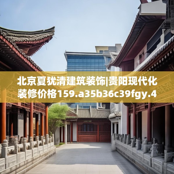 北京夏犹清建筑装饰|贵阳现代化装修价格159.a35b36c39fgy.46fhsg