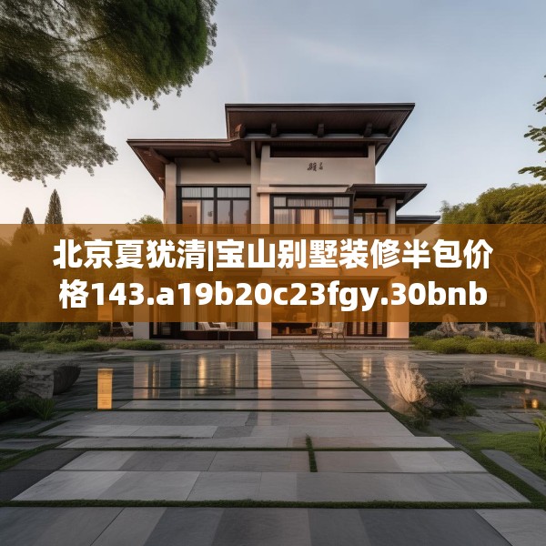 北京夏犹清|宝山别墅装修半包价格143.a19b20c23fgy.30bnbn