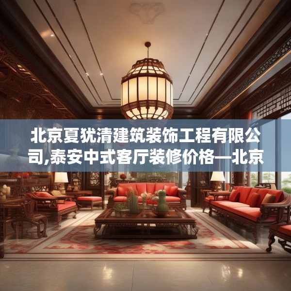 北京夏犹清建筑装饰工程有限公司,泰安中式客厅装修价格—北京夏犹清建筑装饰工程有限公司430.a306b307c310fgy.317dewqe