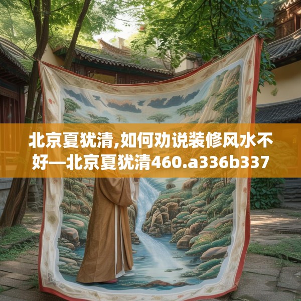 北京夏犹清,如何劝说装修风水不好—北京夏犹清460.a336b337c340fgy.347sdA