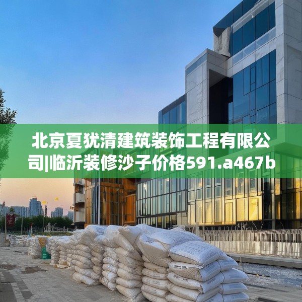 北京夏犹清建筑装饰工程有限公司|临沂装修沙子价格591.a467b468c471fgy.478fhsg