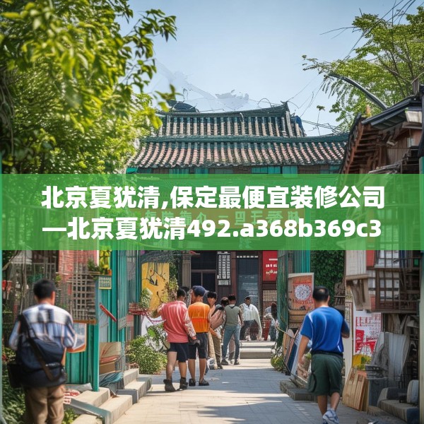 北京夏犹清,保定最便宜装修公司—北京夏犹清492.a368b369c372fgy.379dsfds