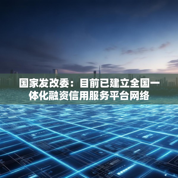 国家发改委：目前已建立全国一体化融资信用服务平台网络