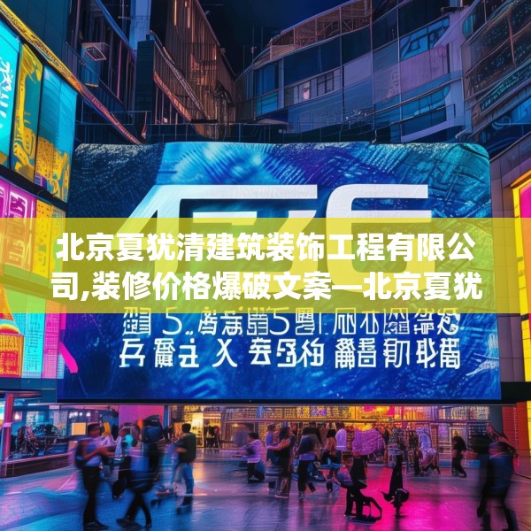 北京夏犹清建筑装饰工程有限公司,装修价格爆破文案—北京夏犹清建筑装饰工程有限公司436.a312b313c316fgy.323htyj