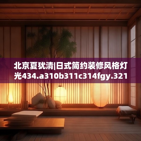 北京夏犹清|日式简约装修风格灯光434.a310b311c314fgy.32176667