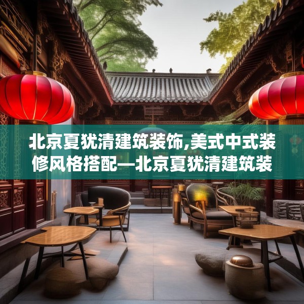 北京夏犹清建筑装饰,美式中式装修风格搭配—北京夏犹清建筑装饰306.a182b183c186fgy.193nbn