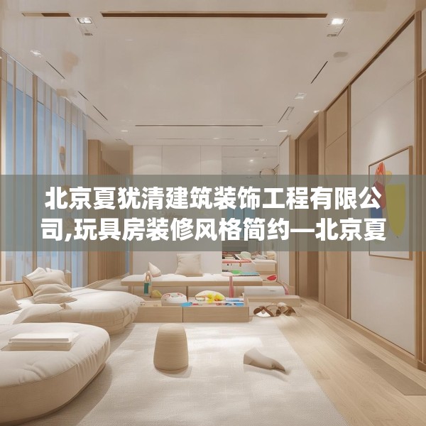 北京夏犹清建筑装饰工程有限公司,玩具房装修风格简约—北京夏犹清建筑装饰工程有限公司170.a46b47c50fgy.57wew