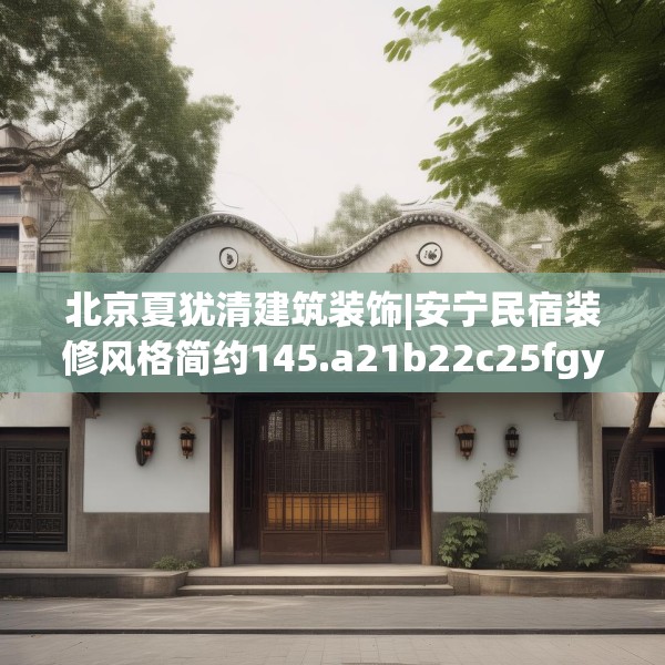 北京夏犹清建筑装饰|安宁民宿装修风格简约145.a21b22c25fgy.32jhhj