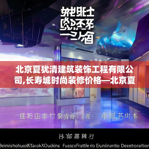 北京夏犹清建筑装饰工程有限公司,长寿城时尚装修价格—北京夏犹清建筑装饰工程有限公司385.a261b262c265fgy.272fdsfds