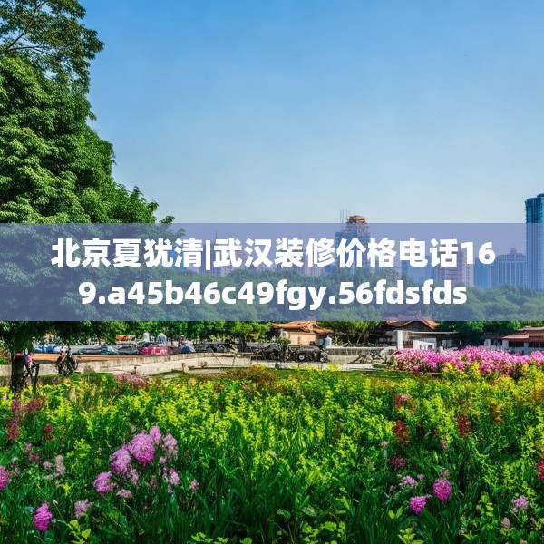 北京夏犹清|武汉装修价格电话169.a45b46c49fgy.56fdsfds