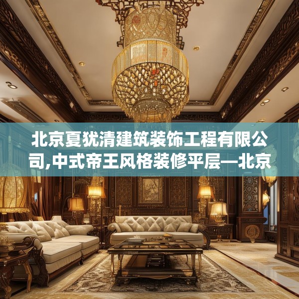 北京夏犹清建筑装饰工程有限公司,中式帝王风格装修平层—北京夏犹清建筑装饰工程有限公司322.a198b199c202fgy.209dewqe