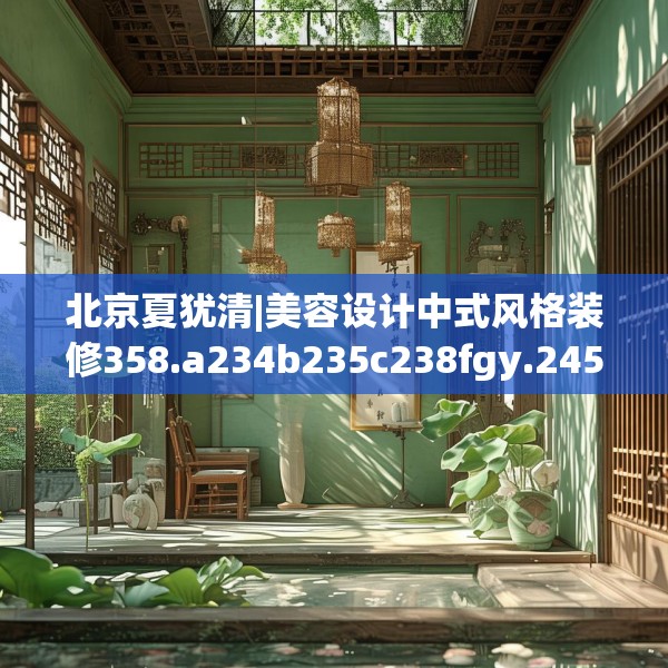 北京夏犹清|美容设计中式风格装修358.a234b235c238fgy.245dewqe