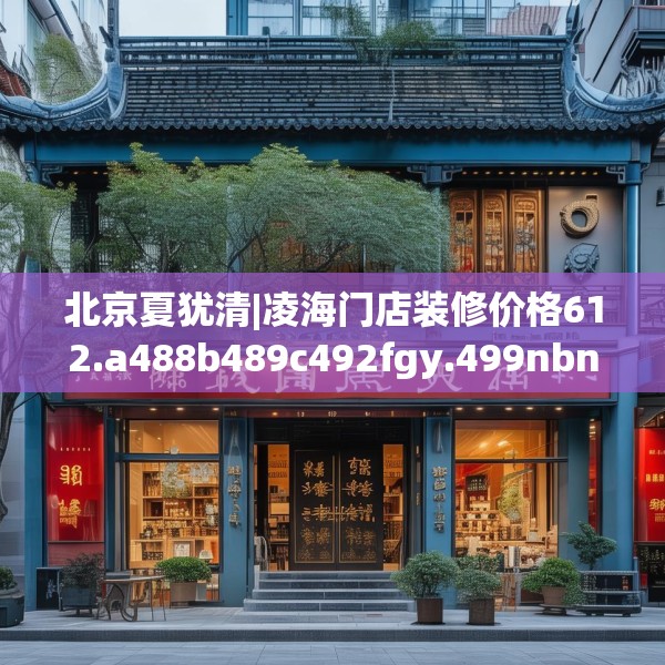 北京夏犹清|凌海门店装修价格612.a488b489c492fgy.499nbn