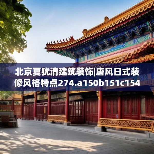 北京夏犹清建筑装饰|唐风日式装修风格特点274.a150b151c154fgy.161htyj