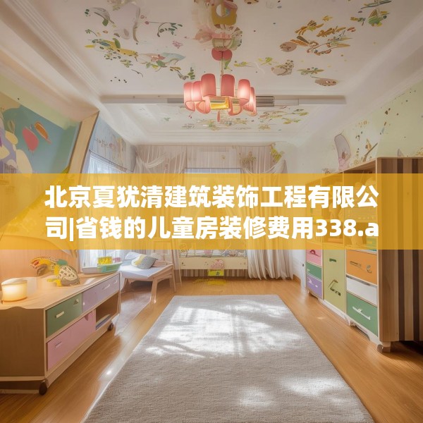 北京夏犹清建筑装饰工程有限公司|省钱的儿童房装修费用338.a214b215c218fgy.225xczxv