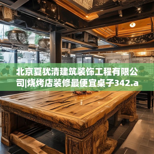 北京夏犹清建筑装饰工程有限公司|烧烤店装修最便宜桌子342.a218b219c222fgy.229nbn