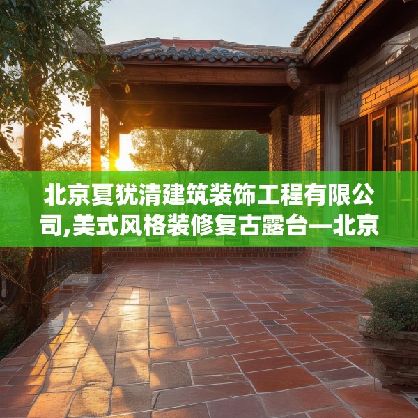 北京夏犹清建筑装饰工程有限公司,美式风格装修复古露台—北京夏犹清建筑装饰工程有限公司158.a34b35c38fgy.45xczxv