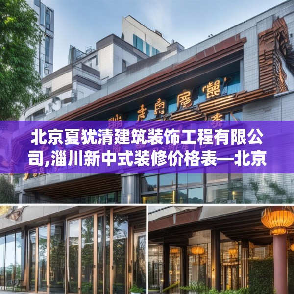 北京夏犹清建筑装饰工程有限公司,淄川新中式装修价格表—北京夏犹清建筑装饰工程有限公司198.a74b75c78fgy.85nbn