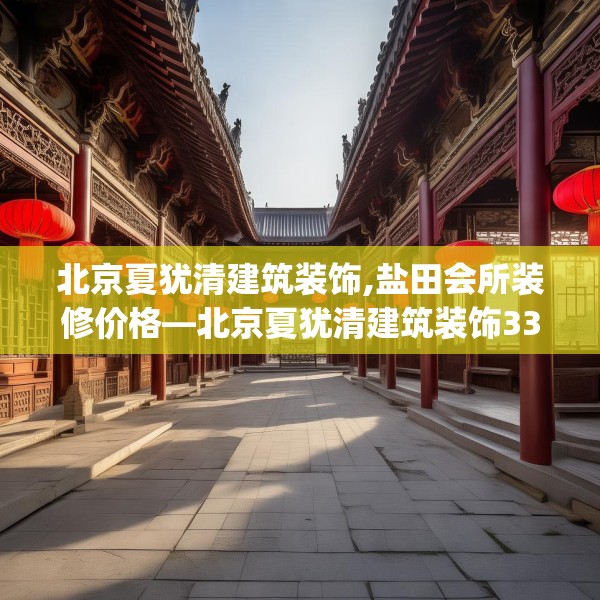 北京夏犹清建筑装饰,盐田会所装修价格—北京夏犹清建筑装饰334.a210b211c214fgy.221sdA