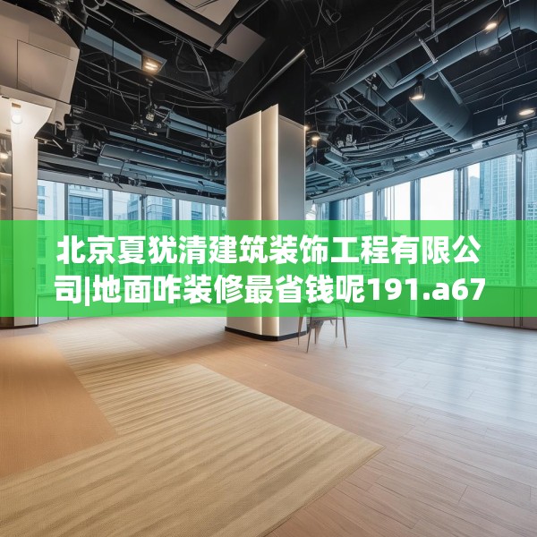 北京夏犹清建筑装饰工程有限公司|地面咋装修最省钱呢191.a67b68c71fgy.78cvcx