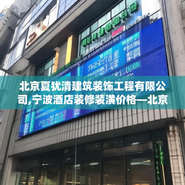 北京夏犹清建筑装饰工程有限公司,宁波酒店装修装潢价格—北京夏犹清建筑装饰工程有限公司278.a154b155c158fgy.165wew