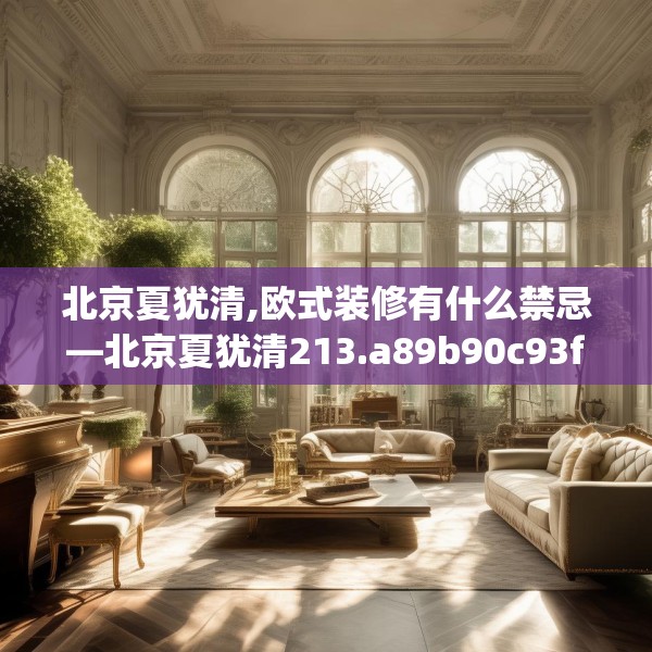 北京夏犹清,欧式装修有什么禁忌—北京夏犹清213.a89b90c93fgy.100fhsg