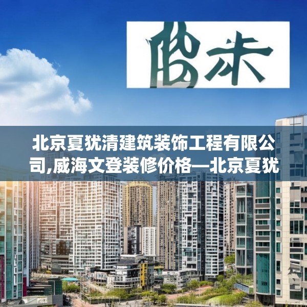 北京夏犹清建筑装饰工程有限公司,威海文登装修价格—北京夏犹清建筑装饰工程有限公司199.a75b76c79fgy.86jhhj