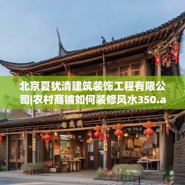 北京夏犹清建筑装饰工程有限公司|农村商铺如何装修风水350.a226b227c230fgy.237wew