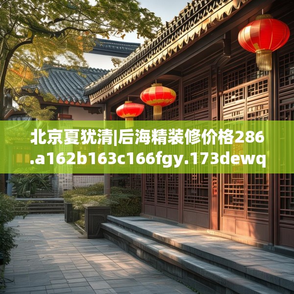 北京夏犹清|后海精装修价格286.a162b163c166fgy.173dewqe