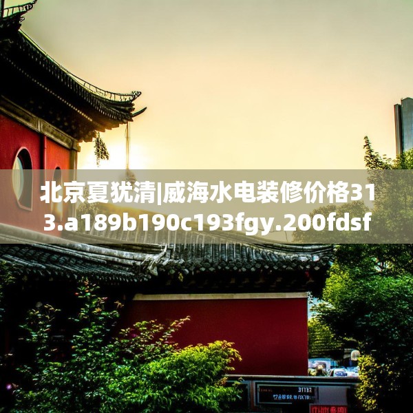 北京夏犹清|威海水电装修价格313.a189b190c193fgy.200fdsfds