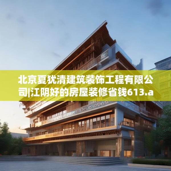 北京夏犹清建筑装饰工程有限公司|江阴好的房屋装修省钱613.a489b490c493fgy.500jhhj
