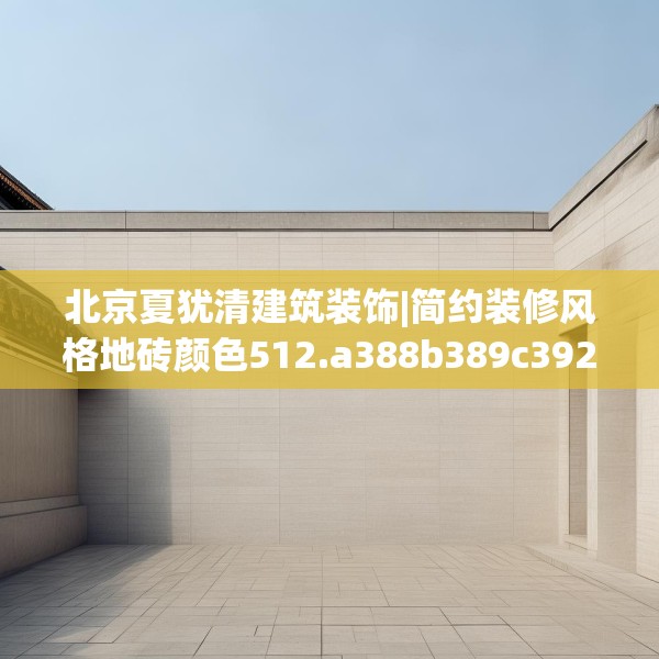 北京夏犹清建筑装饰|简约装修风格地砖颜色512.a388b389c392fgy.399wew