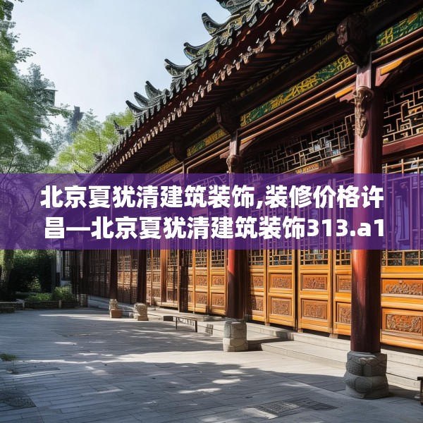 北京夏犹清建筑装饰,装修价格许昌—北京夏犹清建筑装饰313.a189b190c193fgy.200fdsfds