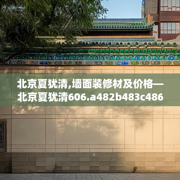 北京夏犹清,墙面装修材及价格—北京夏犹清606.a482b483c486fgy.493lkjl