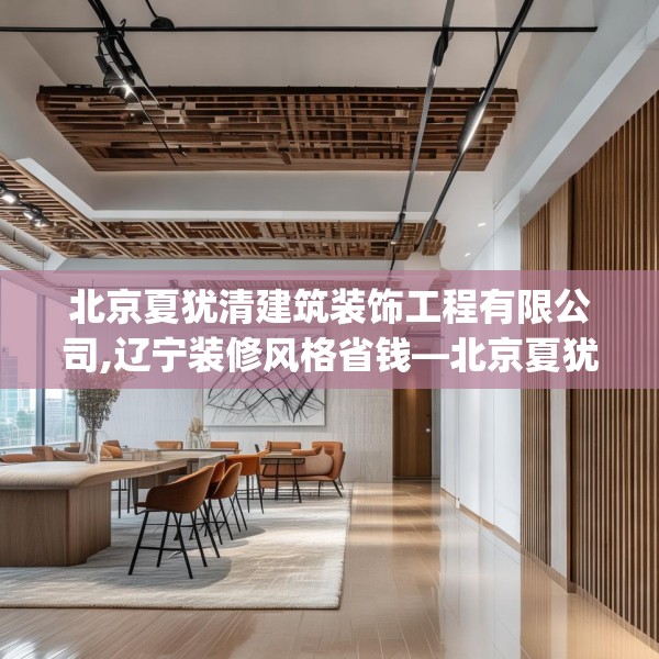 北京夏犹清建筑装饰工程有限公司,辽宁装修风格省钱—北京夏犹清建筑装饰工程有限公司353.a229b230c233fgy.240cvcx