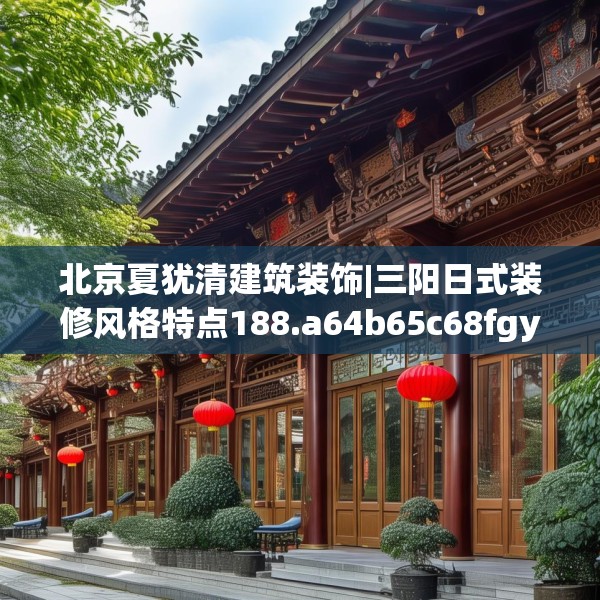 北京夏犹清建筑装饰|三阳日式装修风格特点188.a64b65c68fgy.75wew
