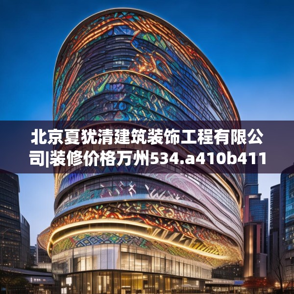 北京夏犹清建筑装饰工程有限公司|装修价格万州534.a410b411c414fgy.421lkjl